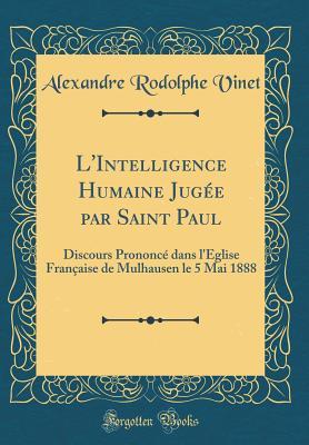 L'Intelligence Humaine Jug�e Par Saint Paul: Discours Prononc� Dans l'�glise Fran�aise de Mulhausen Le 5 Mai 1888 (Classic Reprint)