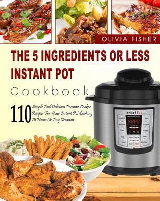 Instant Pot Cookbook: The 5 Ingredients or Less Instant Pot Cookbook- 110 Simple and Delicious Pressure Cooker Recipes for Your Instant Pot Cooking at Home or Any Occasion( Instant Pot Crock Pot)