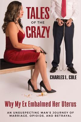 Tales of the Crazy Why My Ex Embalmed Her Uterus: An Unsuspecting Man's Journey of Marriage, Opioids, and Betrayal