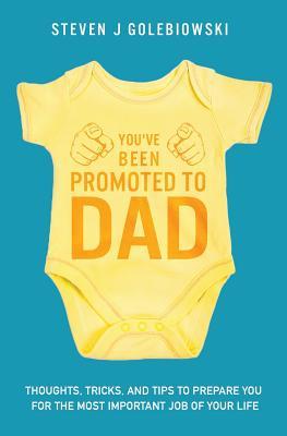 You've Been Promoted to Dad: Thoughts, Tricks, and Tips to Prepare You for the Most Important Job of Your Life