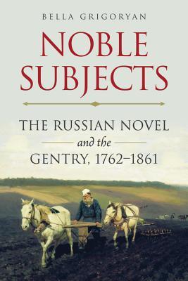 Noble Subjects: The Russian Novel and the Gentry, 1762–1861 (NIU Series in Slavic, East European, and Eurasian Studies)