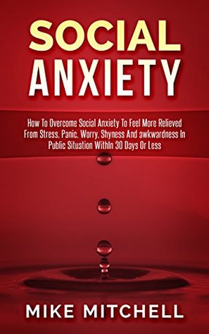 Social Anxiety: How To Overcome Social Anxiety To Feel More Relieved From Stress, Panic, Worry, Shyness And awkwardness In Public Situation WithIn 30 Days Or Less (Kindle Edition)