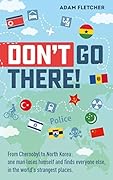 Don’t Go There!: From Chernobyl to North Korea—One Man’s Quest to Lose Himself and Find Everyone Else in the World’s Strangest Places