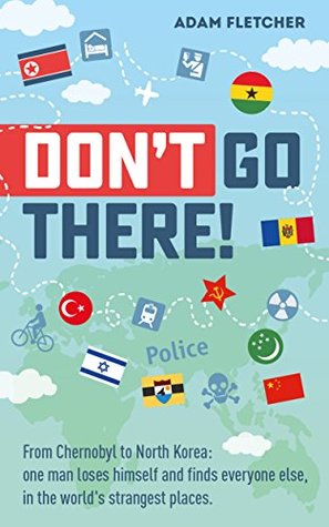 Don’t Go There!: From Chernobyl to North Korea—One Man’s Quest to Lose Himself and Find Everyone Else in the World’s Strangest Places (Kindle Edition)