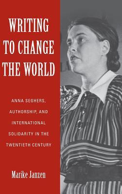 Writing to Change the World: Anna Seghers, Authorship, and International Solidarity in the Twentieth Century (Studies in German Literature Linguistics and Culture, 187)