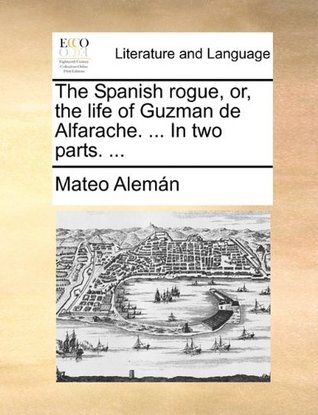The Spanish Rogue, Or, the Life of Guzman de Alfarache. ... in Two Parts. ...