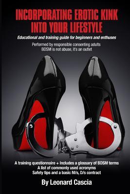 Incorporating erotic kink into your lifestyle.: Educational and training guide for beginners and enthuses.