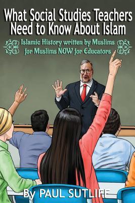 What Social Studies Teachers Need To Know About Islam, Volume 1: Islamic History written by Muslims for Muslims NOW for Educators