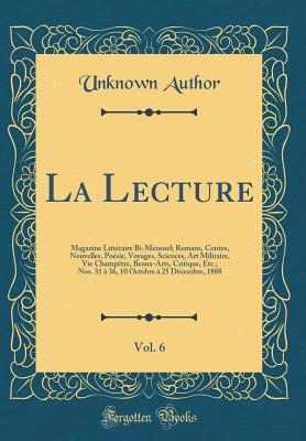 La Lecture, Vol. 6: Magazine Littéraire Bi-Mensuel; Romans, Contes, Nouvelles, Poésie, Voyages, Sciences, Art Militaire, Vie Champêtre, Beaux-Arts, ... 1888 (Classic Reprint) (French Edition)