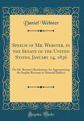 Speech of Mr. Webster, in the Senate of the United States, January 14, 1836: On Mr. Benton's Resolutions, for Appropriating the Surplus Revenue to National Defence (Classic Reprint)
