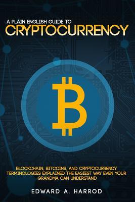 A Plain English Guide to Cryptocurrency: Blockchain, Bitcoins, and Cryptocurrency Terminologies Explained the Easiest Way Even Your Grandma Can Understand