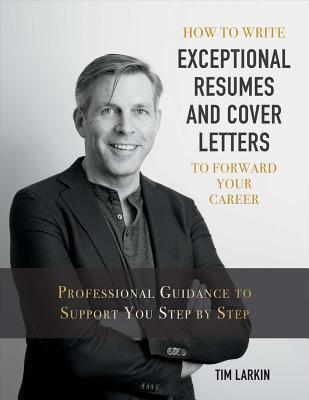 How to Write Exceptional Resumes and Cover Letters to Forward Your Career: Professional Guidance to Support You Step By Step (1) (Career Progression)