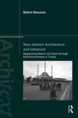 New Islamist Architecture and Urbanism: Negotiating Nation and Islam through Built Environment in Turkey (Architext)