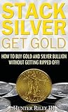 Stack Silver Get Gold: How to Buy Gold and Silver Bullion without Getting Ripped Off! Stack Silver Get Gold: How to Buy Gold and Silver Bullion without Getting Ripped Off!