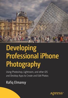 Developing Professional iPhone Photography: Using Photoshop, Lightroom, and other iOS and Desktop Apps to Create and Edit Photos (Paperback)