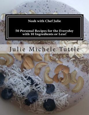 Nosh with Chef Julie: 50 Personal Recipes for the Everyday with 10 Ingredients or Less!: This cookbook is filled with recipes I have developed in my ... you looking to this book time and time again.