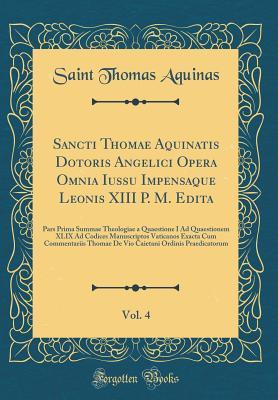 Sancti Thomae Aquinatis Dotoris Angelici Opera Omnia Iussu Impensaque Leonis XIII P. M. Edita, Vol. 4: Pars Prima Summae Theologiae a Quaestione I Ad Quaestionem XLIX Ad Codices Manuscriptos Vaticanos Exacta Cum Commentariis Thomae de Vio Caietani Ordinis