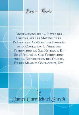 Observations sur la Fièvre des Prisons, sur les Moyens de la Prévenir en Arrêtant les Progrès de la Contagion, à l'Aide des Fumigations de Gaz ... des Miasmes Contagieux, Et (French Edition)