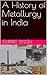 A History of Metallurgy in India by Gurprit Singh