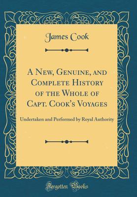 A New, Genuine, and Complete History of the Whole of Capt. Cook's Voyages: Undertaken and Performed by Royal Authority (Classic Reprint)