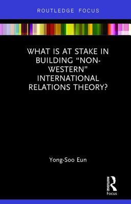 What Is at Stake in Building “Non-Western” International Relations Theory? (IR Theory and Practice in Asia)