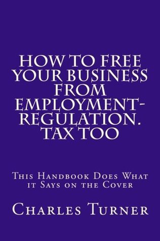 How To Free Your Business From Employment-Regulation. Tax Too: This Handbook Does What it Says on the Cover