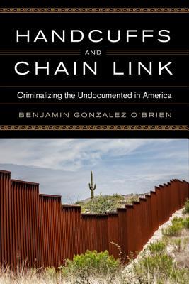 Handcuffs and Chain Link: Criminalizing the Undocumented in America (Race, Ethnicity, and Politics)