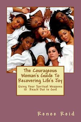 The Courageous Woman's Guide To Recovering Life's Joy: Using Your Spritual Weapons To Reach Out to God