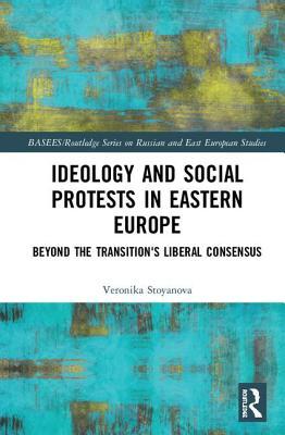 Ideology and Social Protests in Eastern Europe: Beyond the Transition's Liberal Consensus (BASEES/Routledge Series on Russian and East European Studies)
