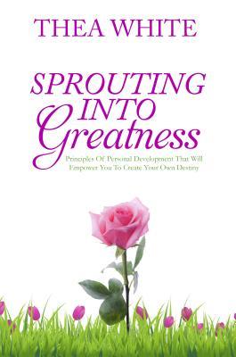Sprouting Into Greatness: Principles of Personal Development That Will Empower You To Create Your Own Destiny