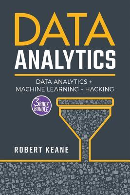 Data Analytics: A Complete Guide on Data Analytics, Machine Learning AND Hacking: Big Data, Data Science, Adware, Malware, Neural Networks, Algorithms, Random Forests, Decision Trees, Machine Learning, Project Management, Hacking