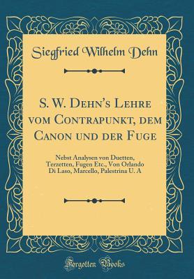 S. W. Dehn's Lehre vom Contrapunkt, dem Canon und der Fuge: Nebst Analysen von Duetten, Terzetten, Fugen Etc., Von Orlando Di Laso, Marcello, Palestrina U. A (Classic Reprint) (German Edition)