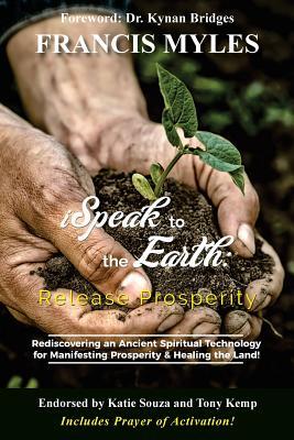 I Speak To The Earth: Release Prosperity: Rediscovering an ancient spiritual technology for Manifesting Dominion & Healing the Land!