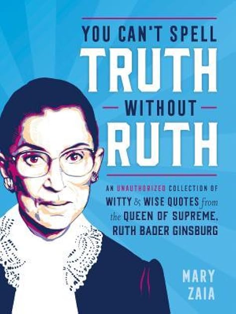 You Can't Spell Truth Without Ruth: An Unauthorized Collection of Witty & Wise Quotes from the Queen of Supreme, Ruth Bader Ginsburg