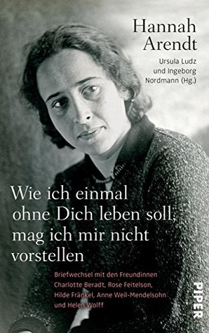 Wie ich einmal ohne Dich leben soll, mag ich mir nicht vorstellen: Briefwechsel mit den Freundinnen Charlotte Beradt, Rose Feitelson, Hilde Fränkel, Anne ... und Helen Wolff (German Edition)