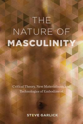 The Nature of Masculinity Critical Theory, New Materialisms, and Technologies of Embodiment (Sexuality Studies)