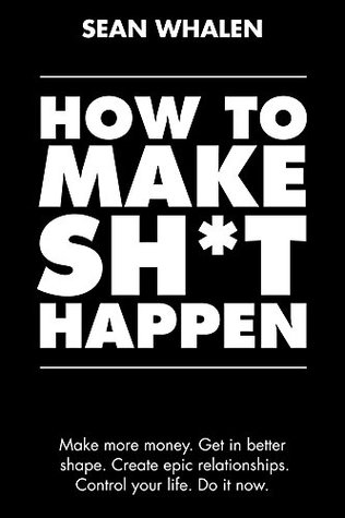 How to Make Sh*t Happen: Make more money, get in better shape, create epic relationships and control your life! (Kindle Edition)