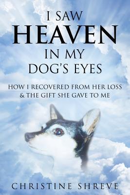 I Saw Heaven In My Dog's Eyes: How I Recovered From Her Loss & The Gift She Gave To Me
