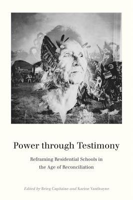 Power through Testimony: Reframing Residential Schools in the Age of Reconciliation (Hardcover)