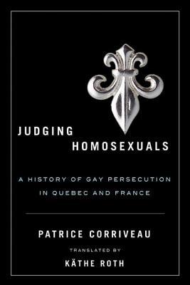 Judging Homosexuals: A History of Gay Persecution in Quebec and France (Sexuality Stud)