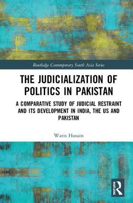 The Judicialization of Politics in Pakistan: A Comparative Study of Judicial Restraint and its Development in India, the US and Pakistan (Routledge Contemporary South Asia Series)
