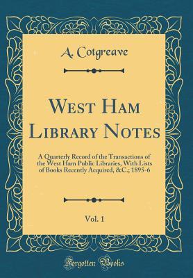 West Ham Library Notes, Vol. 1: A Quarterly Record of the Transactions of the West Ham Public Libraries, With Lists of Books Recently Acquired, &C.; 1895-6 (Classic Reprint)