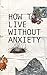 How to live without Anxiety...