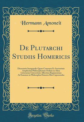 De Plutarchi Studiis Homericis: Dissertatio Inauguralis Quam Consensu Et Auctoritate Amplissimi Philosophorum Ordinis in Alma Litterarum Universitate ... Capessendos (Classic Reprint) (Latin Edition)