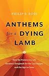Anthems for a Dying Lamb: How Six Psalms (113-118) Became a Songbook for the Last Supper and the Age to Come Anthems for a Dying Lamb: How Six Psalms (113-118) Became a Songbook for the Last Supper and the Age to Come