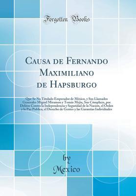 Causa de Fernando Maximiliano de Hapsburgo: Que Se Na Titulado Emperador de México, y Sus Llamados Generales Miguel Miramon y Tomás Mejia, Sus ... y la Paz Publica, el Derec (Spanish Edition)