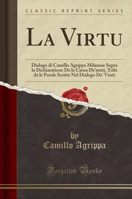 La Virtu (Classic Reprint): Dialogo di Camillo Agrippa Milanese Sopra la Dichiaratione De la Causa De'moti, Tolti da le Parole Scritte Nel Dialogo De' Venti (Italian Edition)