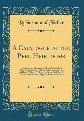 A Catalogue of the Peel Heirlooms: Including Fine Engravings, Clocks, Candelabra, Decorative Furniture, China, Curios, Sculpture, by Nollekens, ... Wyatt, Gibson, and Others (Classic Reprint)