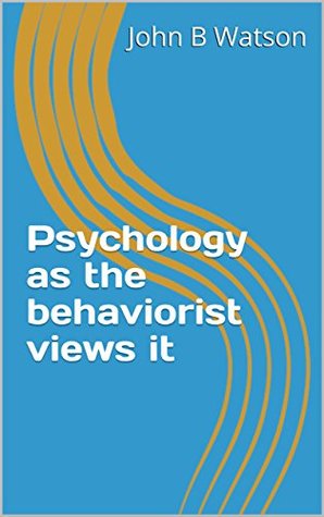 Psychology As The Behaviorist Views It By John B Watson Psychology As The Behaviorist Views It By John B Watson