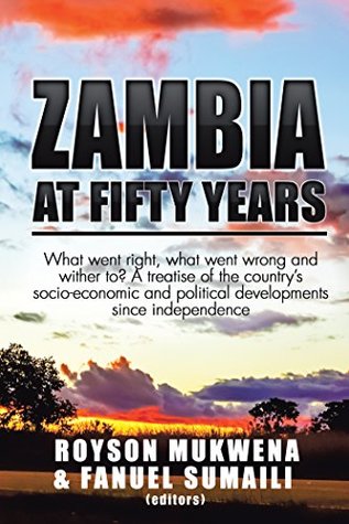 Zambia at Fifty Years: What Went Right, What Went Wrong and Wither To? a Treatise of the Country’S Socio-Economic and Political Developments Since Independence (Kindle Edition)